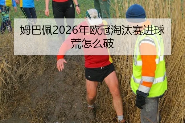 姆巴佩2026年欧冠淘汰赛进球荒怎么破