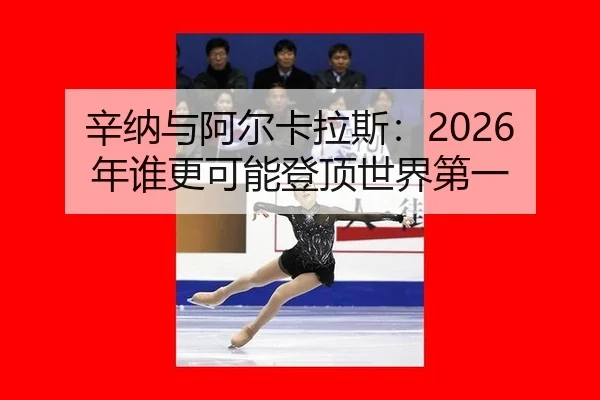 辛纳与阿尔卡拉斯：2026年谁更可能登顶世界第一