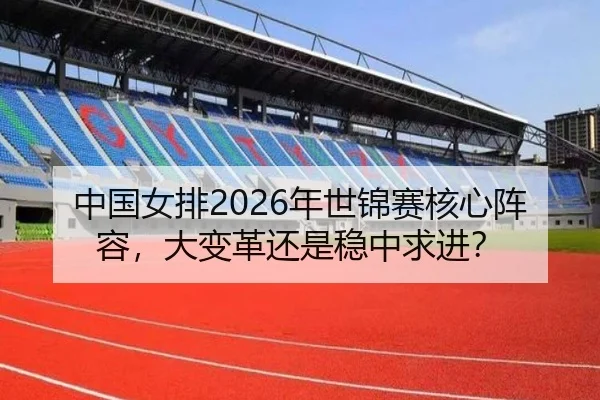 中国女排2026年世锦赛核心阵容，大变革还是稳中求进？