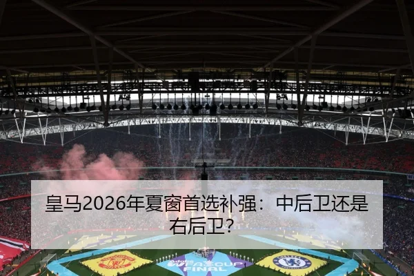 皇马2026年夏窗首选补强：中后卫还是右后卫？