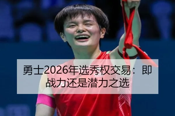 勇士2026年选秀权交易：即战力还是潜力之选