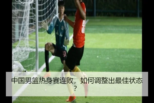 中国男篮热身赛连败，如何调整出最佳状态？