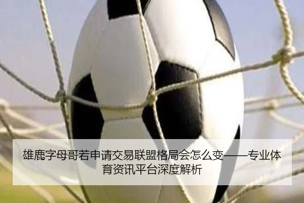 雄鹿字母哥若申请交易联盟格局会怎么变——专业体育资讯平台深度解析